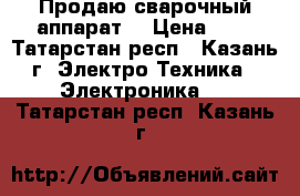 Продаю сварочный аппарат. › Цена ­ 7 - Татарстан респ., Казань г. Электро-Техника » Электроника   . Татарстан респ.,Казань г.